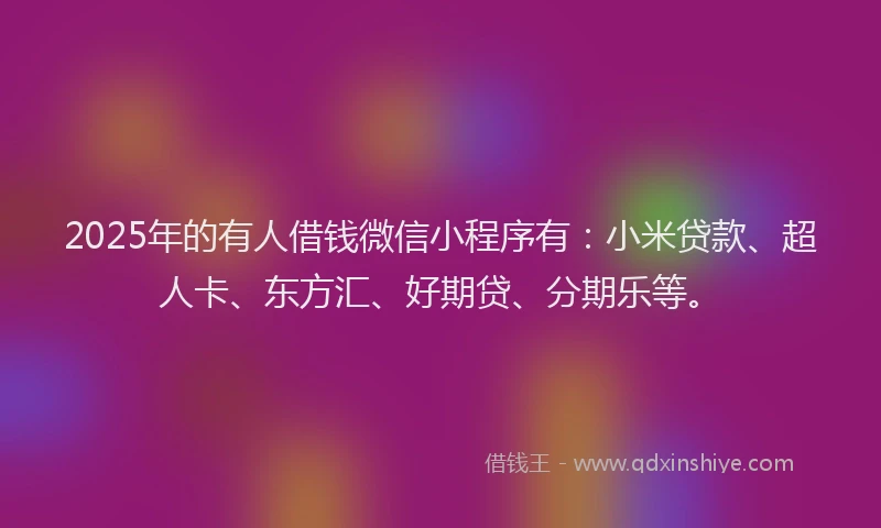 2025年的有人借钱微信小程序有：小米贷款、超人卡、东方汇、好期贷、分期乐等。