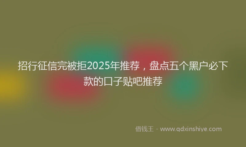 招行征信完被拒2025年推荐，盘点五个黑户必下款的口子贴吧推荐