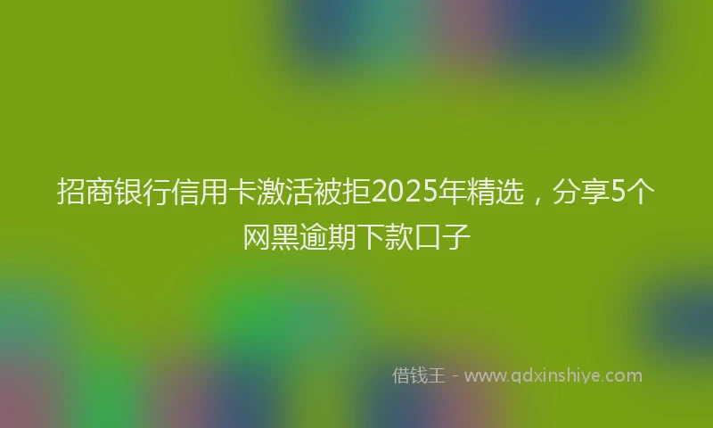 招商银行信用卡激活被拒2025年精选，分享5个网黑逾期下款口子