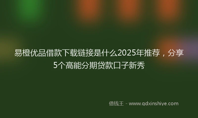 易橙优品借款下载链接是什么2025年推荐，分享5个高能分期贷款口子新秀