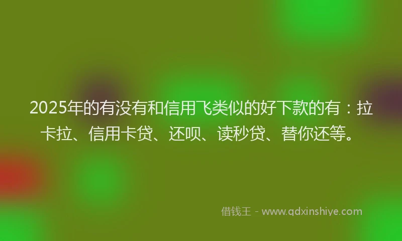 2025年的有没有和信用飞类似的好下款的有：拉卡拉、信用卡贷、还呗、读秒贷、替你还等。