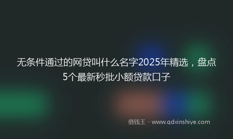 无条件通过的网贷叫什么名字2025年精选，盘点5个最新秒批小额贷款口子