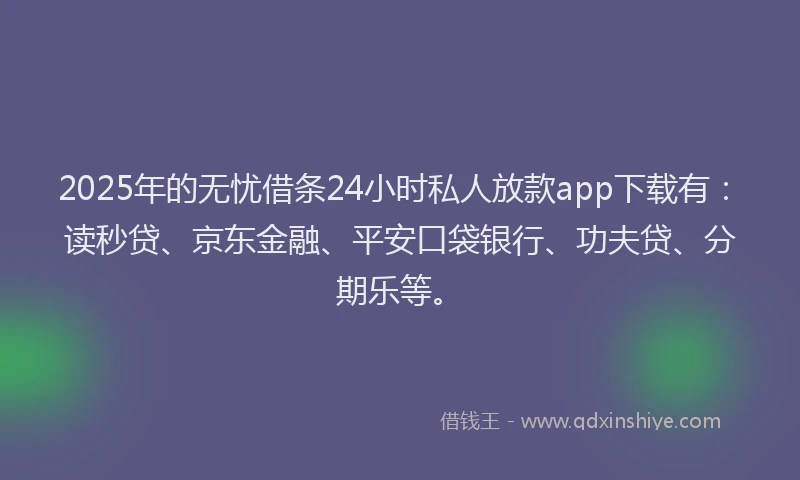 2025年的无忧借条24小时私人放款app下载有：读秒贷、京东金融、平安口袋银行、功夫贷、分期乐等。
