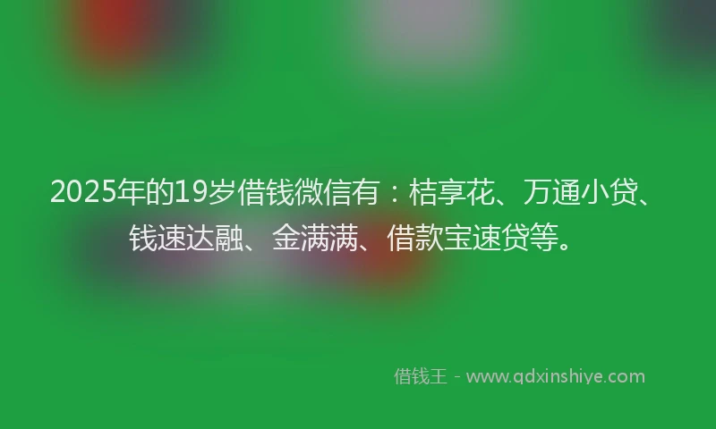 2025年的19岁借钱微信有：桔享花、万通小贷、钱速达融、金满满、借款宝速贷等。