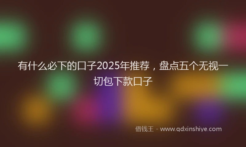 有什么必下的口子2025年推荐，盘点五个无视一切包下款口子