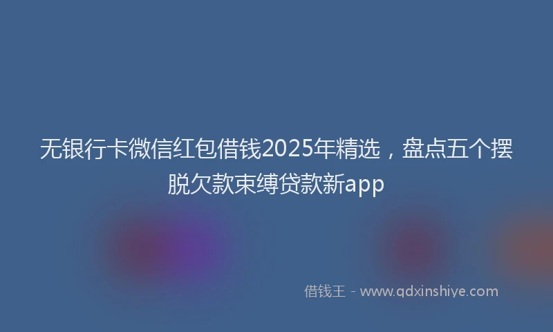 无银行卡微信红包借钱2025年精选，盘点五个摆脱欠款束缚贷款新app