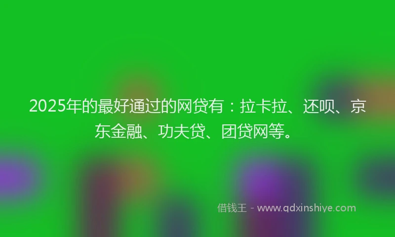 2025年的最好通过的网贷有：拉卡拉、还呗、京东金融、功夫贷、团贷网等。