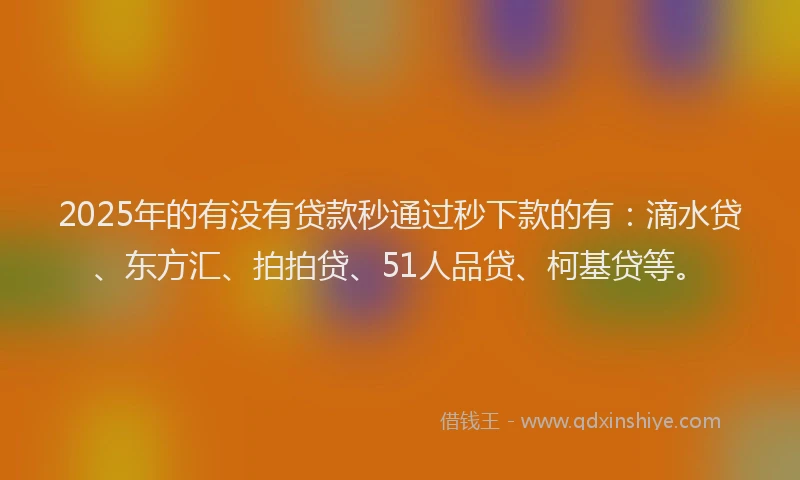 2025年的有没有贷款秒通过秒下款的有：滴水贷、东方汇、拍拍贷、51人品贷、柯基贷等。