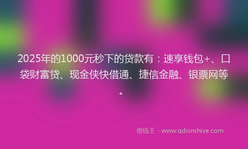 2025年的1000元秒下的贷款有：速享钱包+、口袋财富贷、现金侠快借通、捷信金融、银票网等。