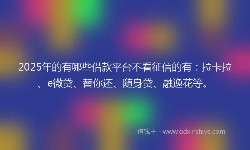 2025年的有哪些借款平台不看征信的有：拉卡拉、e微贷、替你还、随身贷、融逸花等。