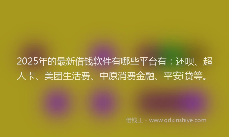 2025年的最新借钱软件有哪些平台有：还呗、超人卡、美团生活费、中原消费金融、平安i贷等。