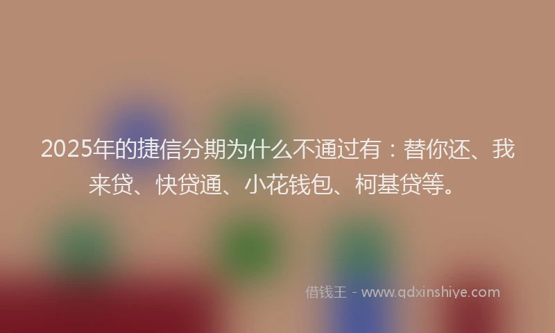2025年的捷信分期为什么不通过有：替你还、我来贷、快贷通、小花钱包、柯基贷等。