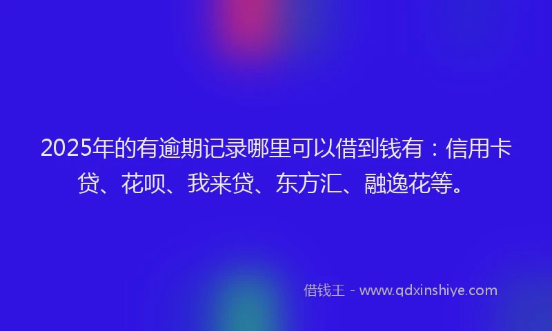2025年的有逾期记录哪里可以借到钱有：信用卡贷、花呗、我来贷、东方汇、融逸花等。