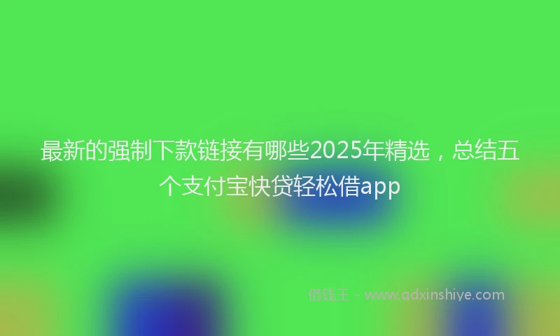 最新的强制下款链接有哪些2025年精选，总结五个支付宝快贷轻松借app