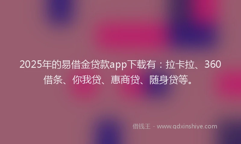 2025年的易借金贷款app下载有：拉卡拉、360借条、你我贷、惠商贷、随身贷等。