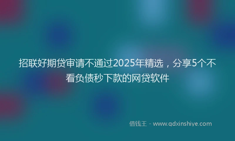 招联好期贷审请不通过2025年精选，分享5个不看负债秒下款的网贷软件