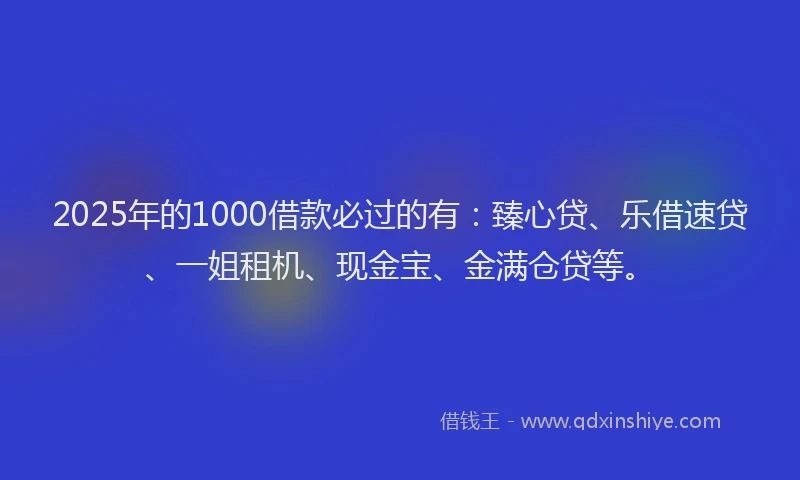 2025年的1000借款必过的有：臻心贷、乐借速贷、一姐租机、现金宝、金满仓贷等。