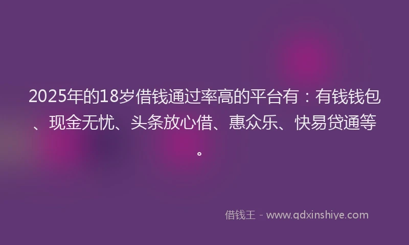 2025年的18岁借钱通过率高的平台有：有钱钱包、现金无忧、头条放心借、惠众乐、快易贷通等。