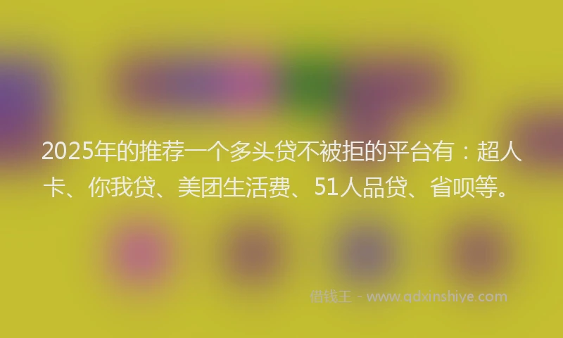 2025年的推荐一个多头贷不被拒的平台有：超人卡、你我贷、美团生活费、51人品贷、省呗等。