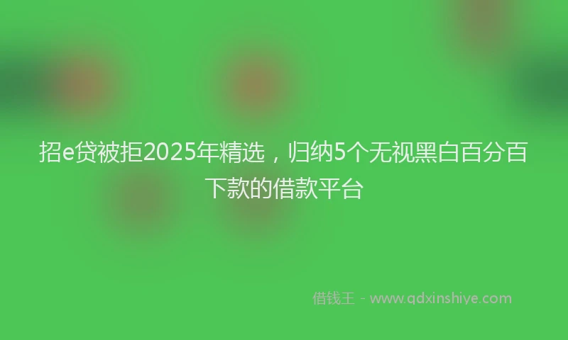 招e贷被拒2025年精选，归纳5个无视黑白百分百下款的借款平台