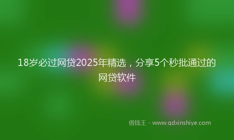 18岁必过网贷2025年精选，分享5个秒批通过的网贷软件