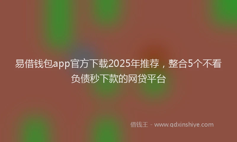 易借钱包app官方下载2025年推荐，整合5个不看负债秒下款的网贷平台
