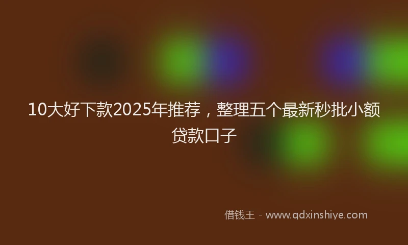 10大好下款2025年推荐，整理五个最新秒批小额贷款口子