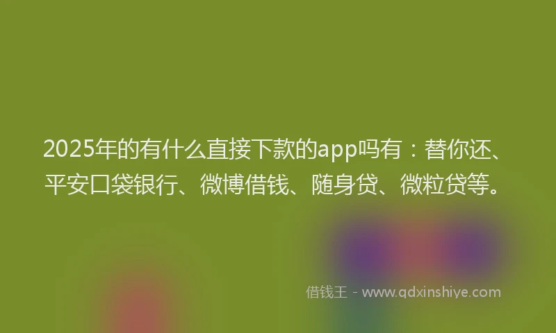 2025年的有什么直接下款的app吗有：替你还、平安口袋银行、微博借钱、随身贷、微粒贷等。