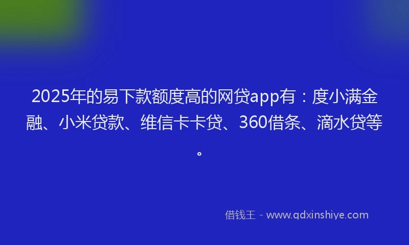 2025年的易下款额度高的网贷app有：度小满金融、小米贷款、维信卡卡贷、360借条、滴水贷等。