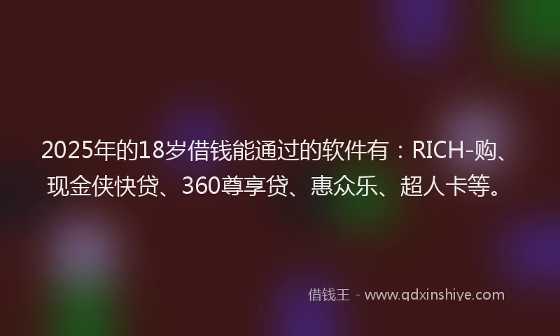 2025年的18岁借钱能通过的软件有：RICH-购、现金侠快贷、360尊享贷、惠众乐、超人卡等。