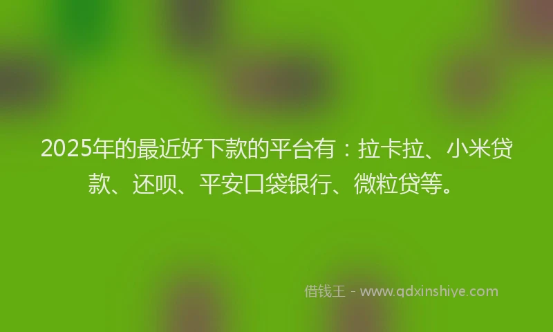 2025年的最近好下款的平台有：拉卡拉、小米贷款、还呗、平安口袋银行、微粒贷等。