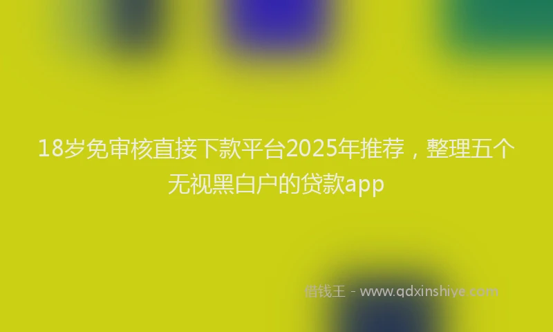18岁免审核直接下款平台2025年推荐，整理五个无视黑白户的贷款app
