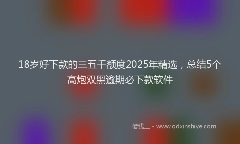 18岁好下款的三五千额度2025年精选，总结5个高炮双黑逾期必下款软件