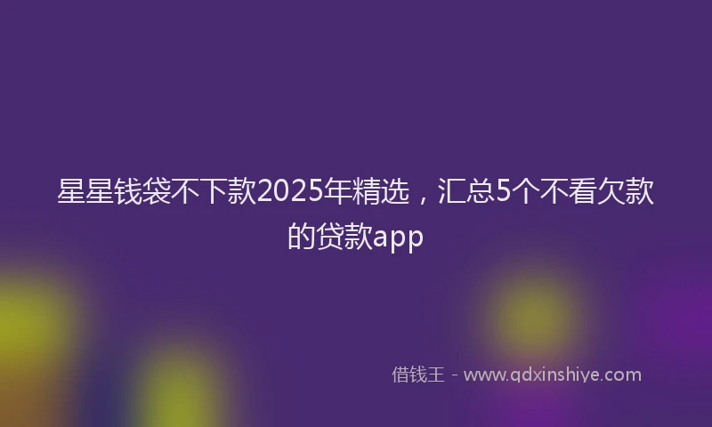 星星钱袋不下款2025年精选，汇总5个不看欠款的贷款app