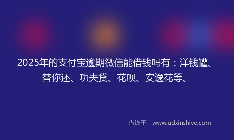 2025年的支付宝逾期微信能借钱吗有:洋钱罐、替你还、功夫贷、花呗、安逸花等。