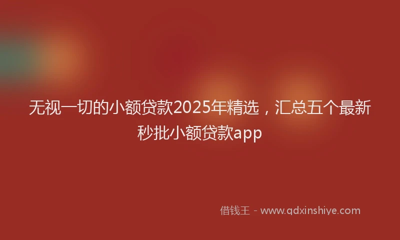 无视一切的小额贷款2025年精选，汇总五个最新秒批小额贷款app