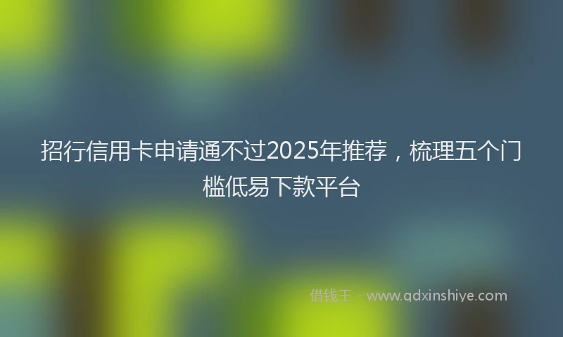 招行信用卡申请通不过2025年推荐，梳理五个门槛低易下款平台