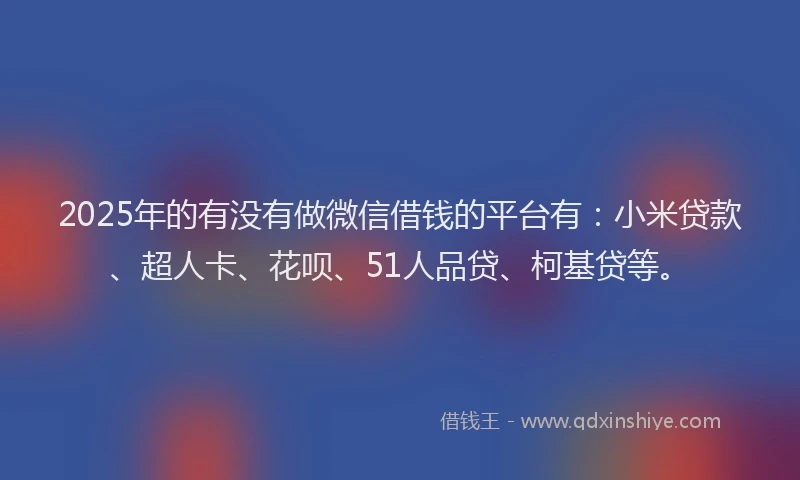 2025年的有没有做微信借钱的平台有：小米贷款、超人卡、花呗、51人品贷、柯基贷等。