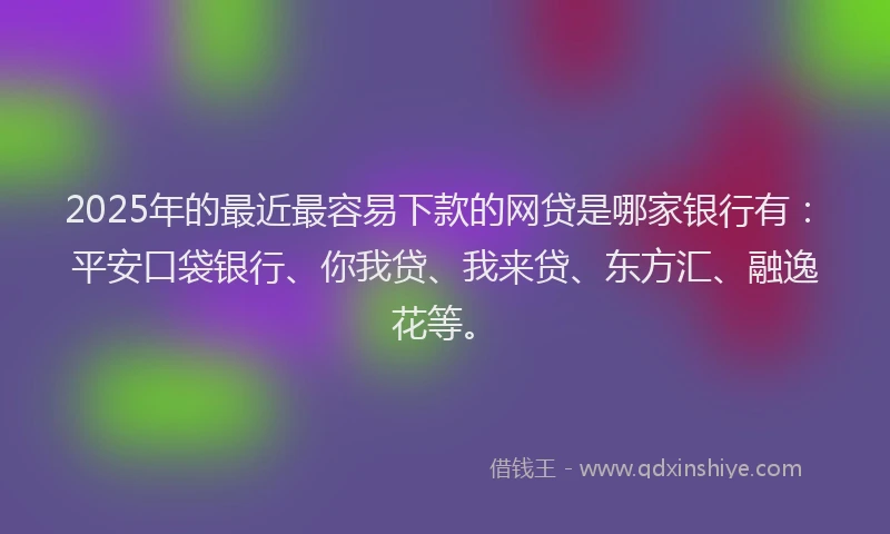 2025年的最近最容易下款的网贷是哪家银行有：平安口袋银行、你我贷、我来贷、东方汇、融逸花等。
