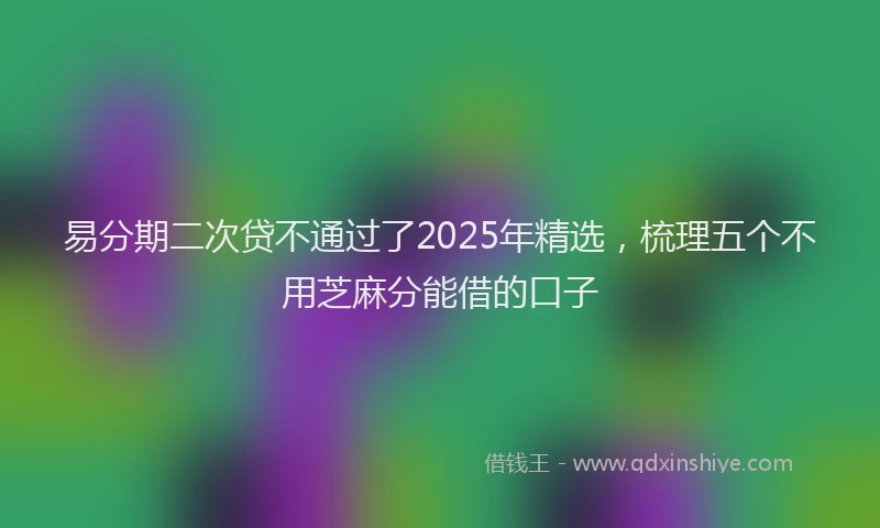 易分期二次贷不通过了2025年精选，梳理五个不用芝麻分能借的口子