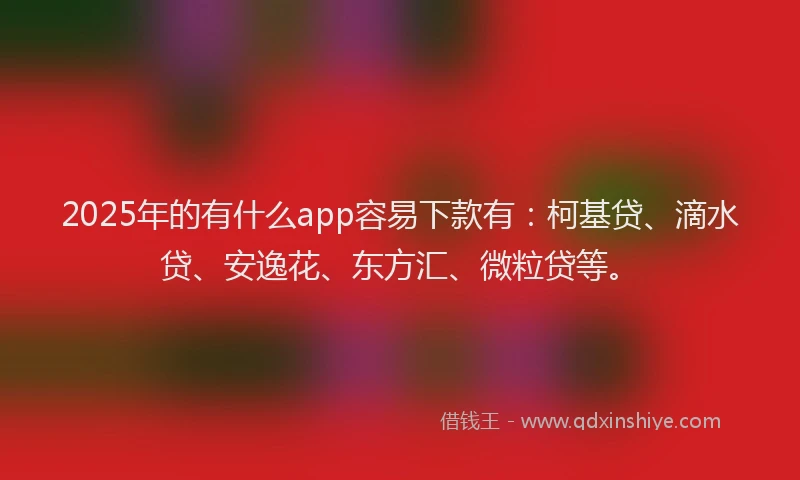 2025年的有什么app容易下款有：柯基贷、滴水贷、安逸花、东方汇、微粒贷等。