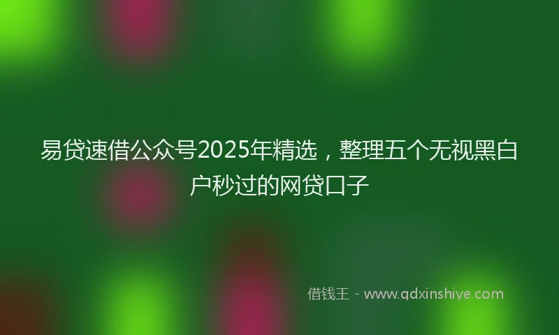 易贷速借公众号2025年精选，整理五个无视黑白户秒过的网贷口子