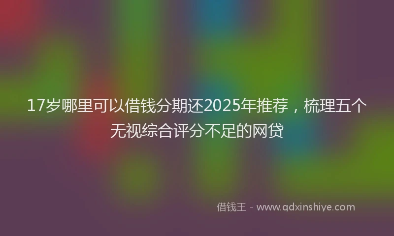 17岁哪里可以借钱分期还2025年推荐，梳理五个无视综合评分不足的网贷