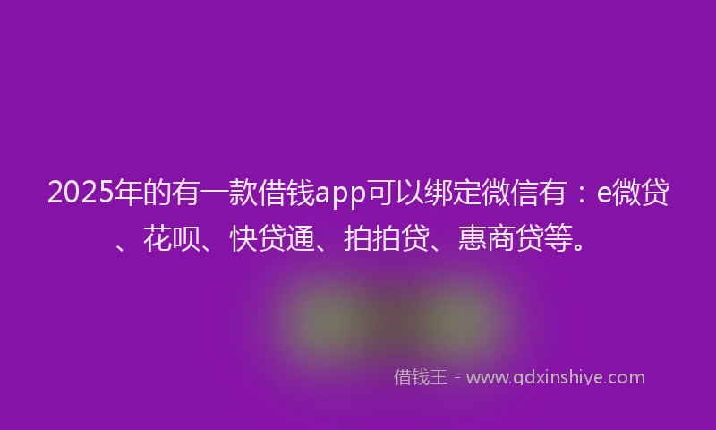 2025年的有一款借钱app可以绑定微信有：e微贷、花呗、快贷通、拍拍贷、惠商贷等。