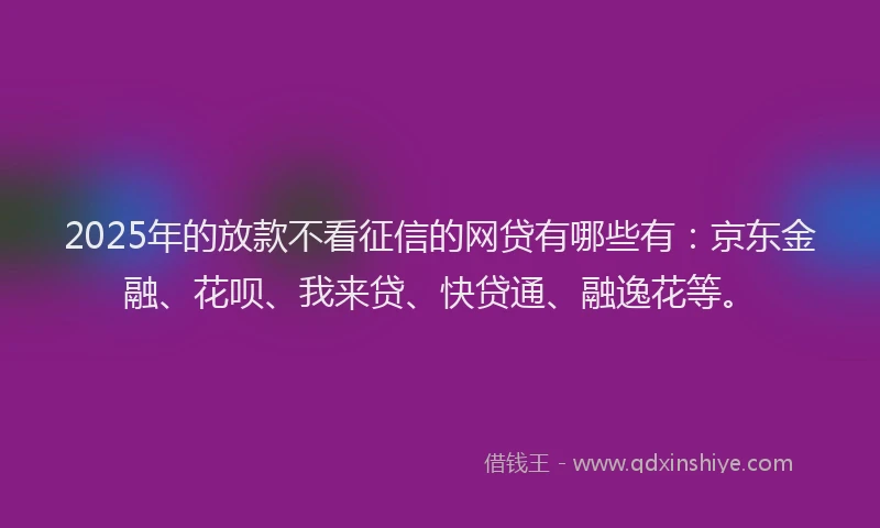 2025年的放款不看征信的网贷有哪些有：京东金融、花呗、我来贷、快贷通、融逸花等。