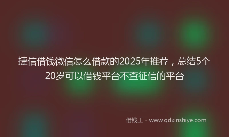 捷信借钱微信怎么借款的2025年推荐，总结5个20岁可以借钱平台不查征信的平台