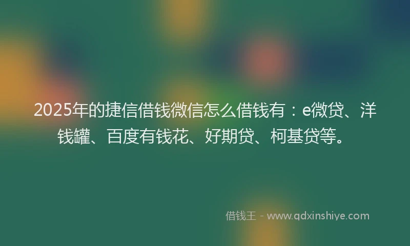 2025年的捷信借钱微信怎么借钱有：e微贷、洋钱罐、百度有钱花、好期贷、柯基贷等。