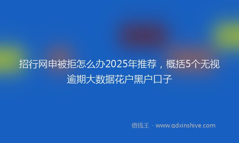 招行网申被拒怎么办2025年推荐，概括5个无视逾期大数据花户黑户口子