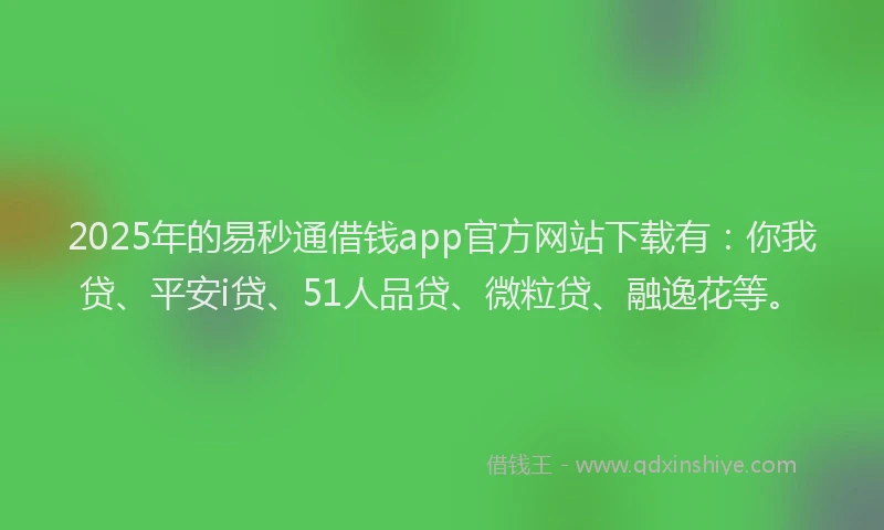 2025年的易秒通借钱app官方网站下载有：你我贷、平安i贷、51人品贷、微粒贷、融逸花等。