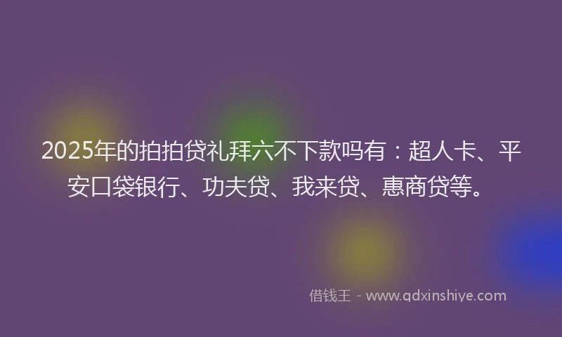 2025年的拍拍贷礼拜六不下款吗有：超人卡、平安口袋银行、功夫贷、我来贷、惠商贷等。